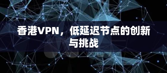 香港VPN，低延迟节点的创新与挑战