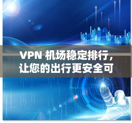 VPN 机场稳定排行，让您的出行更安全可靠