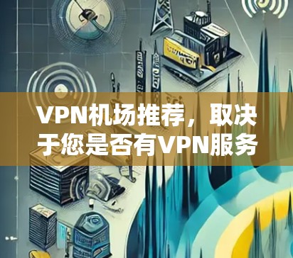 VPN机场推荐,取决于您是否有VPN服务和对安全的重视。以下是一些普遍提供VPN服务的国际航班机场,供您参考