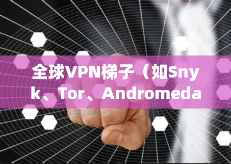 全球VPN梯子（如Snyk、Tor、Andromeda、Vodiqa和Viper）是用于访问全球范围内的VPN服务的工具。以下是下载全球VPN梯子的步骤和建议