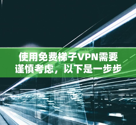 使用免费梯子VPN需要谨慎考虑，以下是一步步的建议