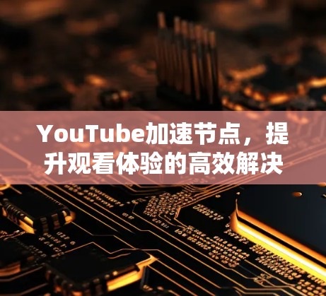 YouTube加速节点,提升观看体验的高效解决方案