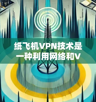 纸飞机VPN技术是一种利用网络和VPN技术来模拟或控制纸飞机飞行的创新。以下是该技术的详细解释