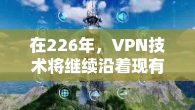 在226年，VPN技术将继续沿着现有的发展趋势发展，并朝着更多方向扩展，以满足用户对安全、高效、便捷的VPN需求。以下是一些可能在226年出现的VPN线路和趋势