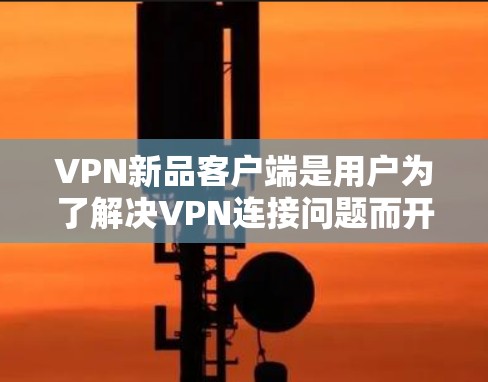 VPN新品客户端是用户为了解决VPN连接问题而开发的最新应用。这些客户端通常会提供以下特点