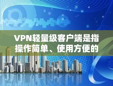 VPN轻量级客户端是指操作简单、使用方便的VPN客户端。以下是详细介绍