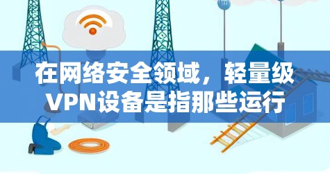 在网络安全领域，轻量级VPN设备是指那些运行在资源有限或预算较低的设备上的VPN解决方案。这些设备通常用于日常的网络连接，而不需要大量服务器资源或复杂的配置。以下是一些轻量级VPN设备