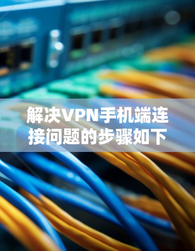 解决VPN手机端连接问题的步骤如下