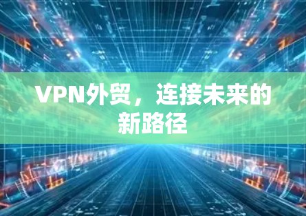 VPN外贸，连接未来的新路径