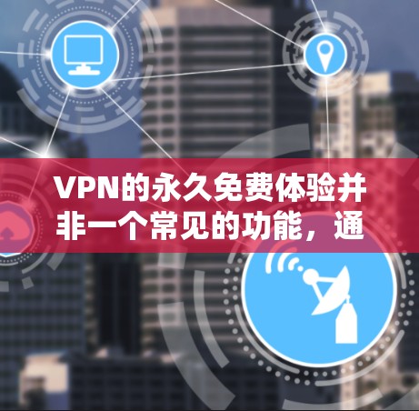 VPN的永久免费体验并非一个常见的功能，通常需要注册和登录才能使用。以下是关于如何获取VPN服务的建议