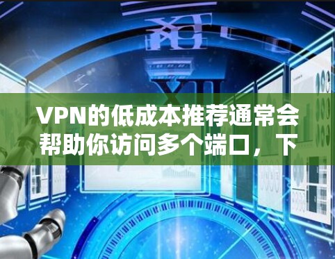 VPN的低成本推荐通常会帮助你访问多个端口,下载视频,快速登录网站,或者仅在需要时访问外部资源。以下是一些低成本VPN推荐,涵盖多个需求