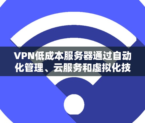 VPN低成本服务器通过自动化管理、云服务和虚拟化技术来降低服务器成本,是现代网络工程中的有效解决方案。以下是对该主题的详细分析和总结