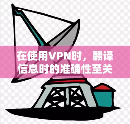 在使用VPN时，翻译信息时的准确性至关重要，尤其是在涉及国际新闻、军事动态、政治等敏感内容时。以下是处理VPN推荐信息时需要注意的几点