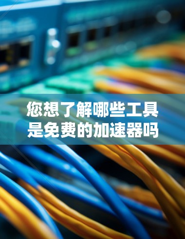 您想了解哪些工具是免费的加速器吗?以下是一些免费的加速工具推荐 您想了解哪些工具是免费的加速器吗?以下是一些免费的加速工具推荐