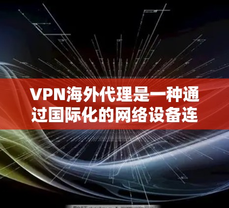 VPN海外代理是一种通过国际化的网络设备连接到其他国家的网络环境,方便用户进行在线活动。以下是关于其使用和注意事项的详细总结