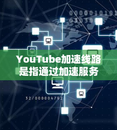 YouTube加速线路是指通过加速服务器或VPN技术，让YouTube视频内容流畅地被播放。以下是关于YouTube加速线路的一些信息和常见方法