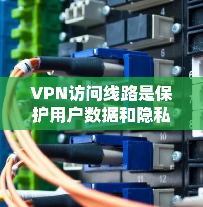 VPN访问线路是保护用户数据和隐私的重要技术手段,主要涉及以下几点