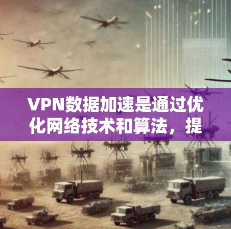 VPN数据加速是通过优化网络技术和算法,提升VPN数据的下载和上传速度。以下是几种常见的VPN数据加速技术及其优势