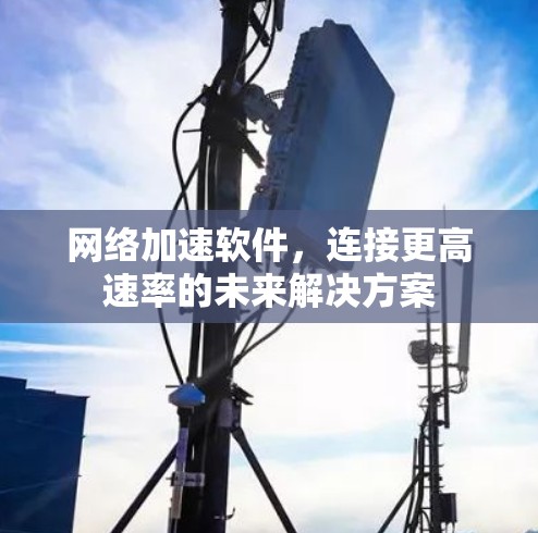 网络加速软件,连接更高速率的未来解决方案 网络加速软件,连接更高速率的未来解决方案