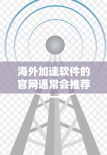 海外加速软件的官网通常会推荐一些常用的工具或扩展，以帮助用户更快地访问国际网络。以下是一些常见的海外加速软件的官网和推荐链接