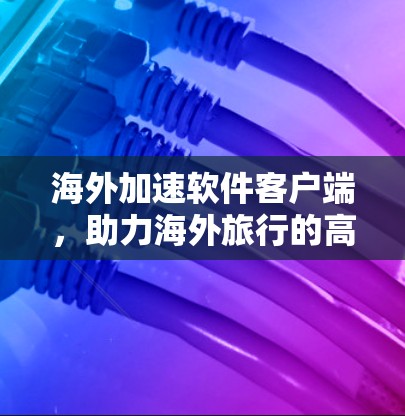 海外加速软件客户端,助力海外旅行的高效旅行工具 海外加速软件客户端,助力海外旅行的高效旅行工具