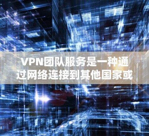 VPN团队服务是一种通过网络连接到其他国家或地区的网络资源，用于在线视频、文件下载等目的的技术。以下是对 VPN 团队服务的详细总结