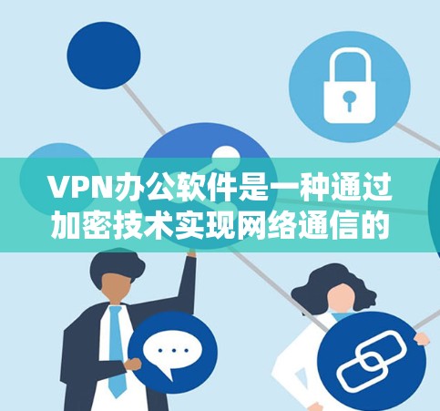 VPN办公软件是一种通过加密技术实现网络通信的工具，帮助用户在没有真实网络连接的情况下，访问和使用互联网数据或服务。以下是对VPN办公软件的详细总结