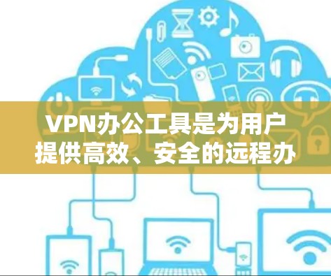 VPN办公工具是为用户提供高效、安全的远程办公解决方案,覆盖多种功能需求。以下是对这些工具的分点总结,供参考