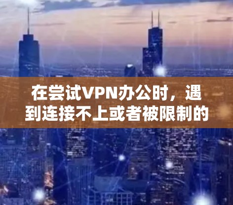 在尝试VPN办公时，遇到连接不上或者被限制的问题，以下是一步步的解决方案