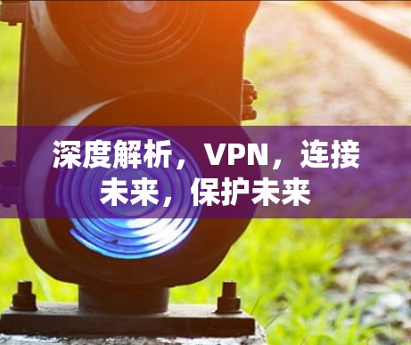 深度解析，VPN，连接未来，保护未来