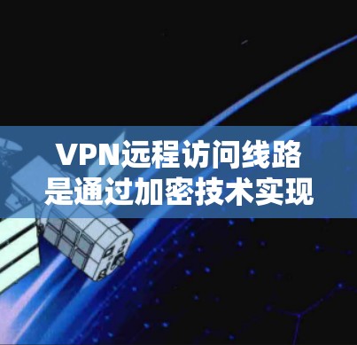 VPN远程访问线路是通过加密技术实现的网络服务，允许用户访问远程服务器。以下是对 VPN 入门的详细指南