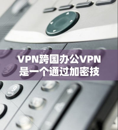 VPN跨国办公VPN是一个通过加密技术在跨国环境中将数据进行安全传输的网络服务，旨在保护个人和敏感数据的安全。以下是关于该主题的详细分析
