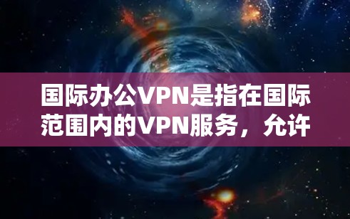 国际办公VPN是指在国际范围内的VPN服务，允许用户使用本地设备访问国际服务器。这些VPN通常提供多种服务，如企业网络、新闻网站、紧急通信等。以下是一些关于国际办公VPN的详细信息