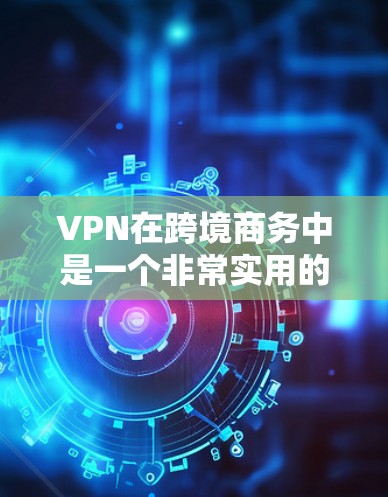 VPN在跨境商务中是一个非常实用的工具，可以帮助您进行国际物流、贸易、供应链管理等任务。以下是一些推荐的VPN平台及其特点，帮助您更好地应对跨境商务需求