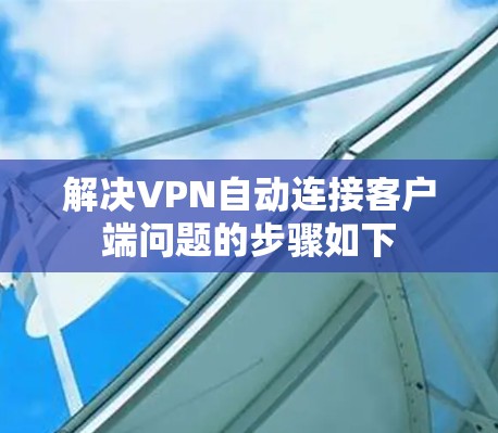 解决VPN自动连接客户端问题的步骤如下