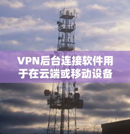 VPN后台连接软件用于在云端或移动设备上连接到网络，通常用于加密传输数据。以下是一些常见的VPN后台连接软件及其功能