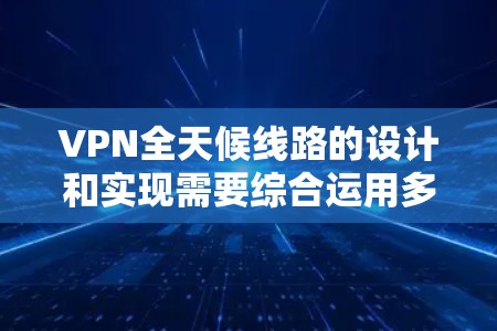 VPN全天候线路的设计和实现需要综合运用多个技术手段,以确保用户能够在任何时间、任何地点都享有VPN服务。以下是一些关键步骤和概念