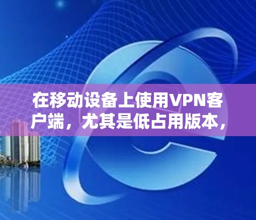 在移动设备上使用VPN客户端,尤其是低占用版本,是一个不错的选择,尤其是在预算有限的情况下,或者希望在设备上节省资源。以下是一些关键点和建议