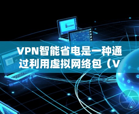 VPN智能省电是一种通过利用虚拟网络包(VPN)和智能节能设备实现电力节省的方法。以下是该技术的详细解释