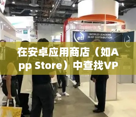 在安卓应用商店（如App Store）中查找VPN应用，步骤如下
