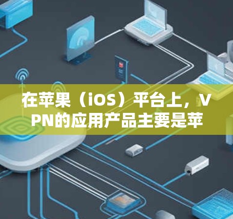 在苹果(iOS)平台上,VPN的应用产品主要是苹果公司推出的服务,这些应用通常被称为One VPN,并提供多种版本以满足不同用户的需求。以下是苹果官方版VPN应用的主要信息