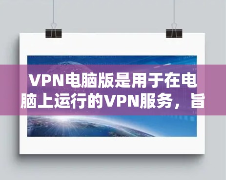 VPN电脑版是用于在电脑上运行的VPN服务，旨在提供安全、加密的网络访问功能。以下是根据您的问题整理的关键信息和建议