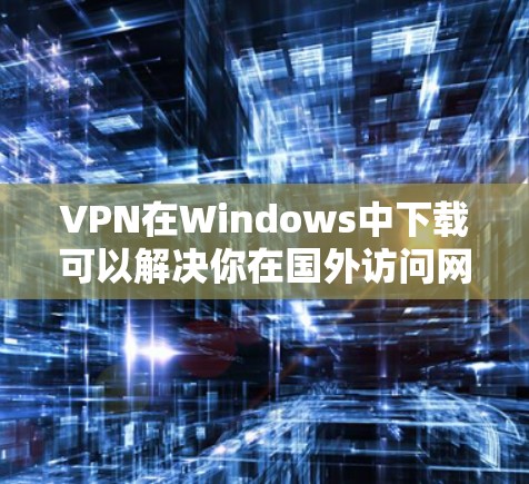 VPN在Windows中下载可以解决你在国外访问网站、下载内容或安全连接的难题。以下是一些常见的VPN软件推荐，供您选择
