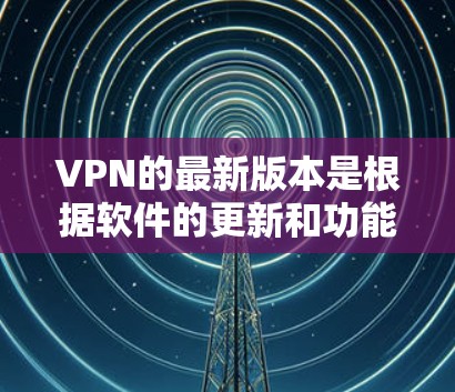 VPN的最新版本是根据软件的更新和功能提升而变化的，它们通常包括高可用性和增强的功能。以下是一些常见的VPN软件，它们在功能和性能上有所不同