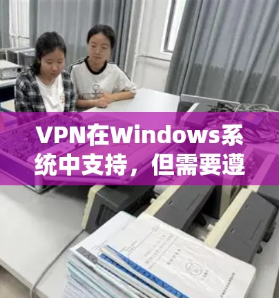 VPN在Windows系统中支持，但需要遵循特定的步骤和注意事项。以下是使用VPN软件在Windows系统中的详细步骤