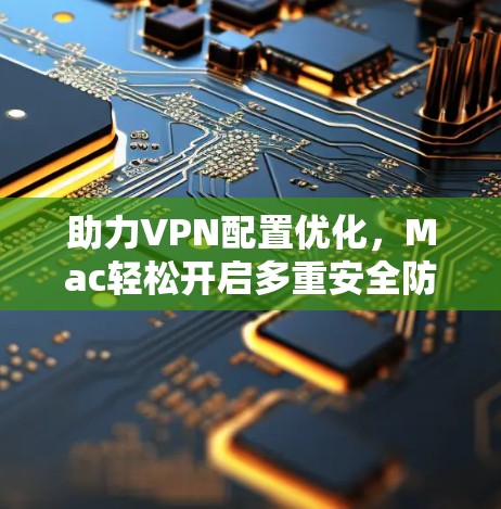 助力VPN配置优化，Mac轻松开启多重安全防护