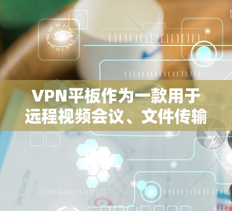 VPN平板作为一款用于远程视频会议、文件传输或游戏等的网络设备，其最新版通常会根据技术进步和用户需求进行优化。以下是几个常见的VPN平板品牌及其最新版本的介绍
