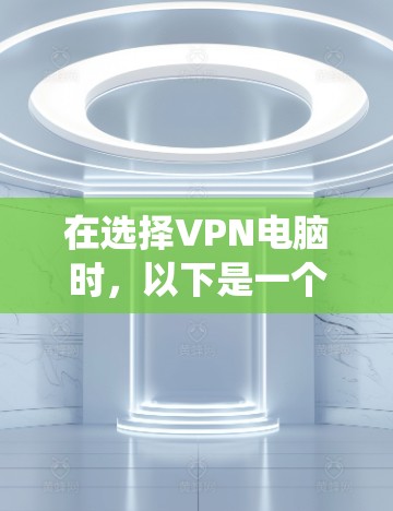 在选择VPN电脑时，以下是一个系统化的推荐过程