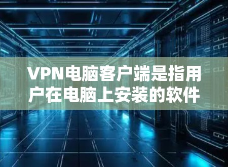 VPN电脑客户端是指用户在电脑上安装的软件，用于通过VPN技术连接到网络，发送或接收数据。这些客户端通常可以提供多种VPN服务，如端口追踪、双倍率、移除禁用软件等
