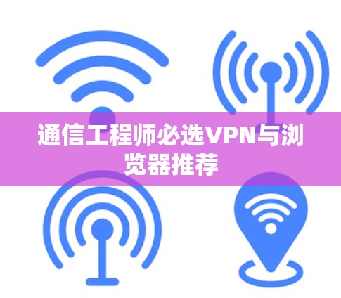 通信工程师必选VPN与浏览器推荐 通信工程师必选VPN与浏览器推荐